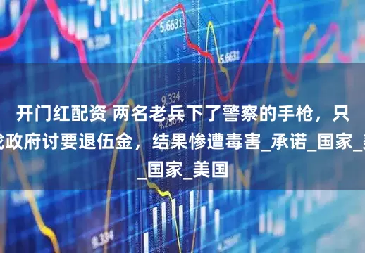 开门红配资 两名老兵下了警察的手枪，只为找政府讨要退伍金，结果惨遭毒害_承诺_国家_美国