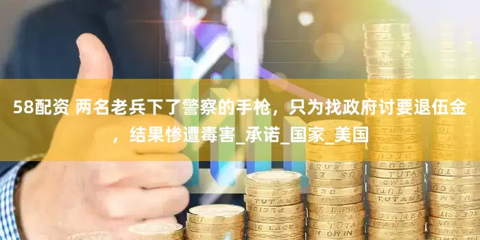 58配资 两名老兵下了警察的手枪，只为找政府讨要退伍金，结果惨遭毒害_承诺_国家_美国