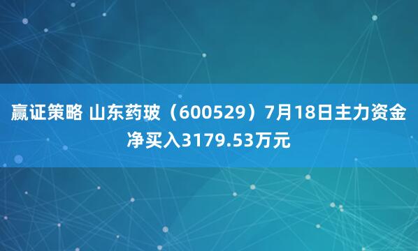 赢证策略 山东药玻（600529）7月18日主力资金净买入3179.53万元