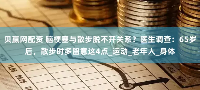 贝赢网配资 脑梗塞与散步脱不开关系？医生调查：65岁后，散步时多留意这4点_运动_老年人_身体