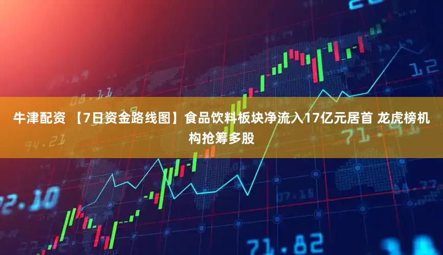 牛津配资 【7日资金路线图】食品饮料板块净流入17亿元居首 龙虎榜机构抢筹多股