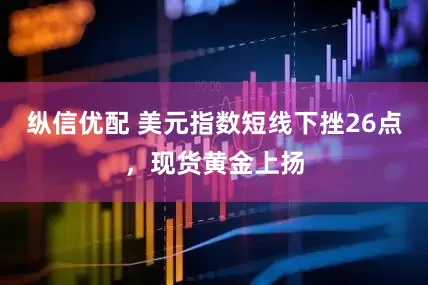 纵信优配 美元指数短线下挫26点，现货黄金上扬