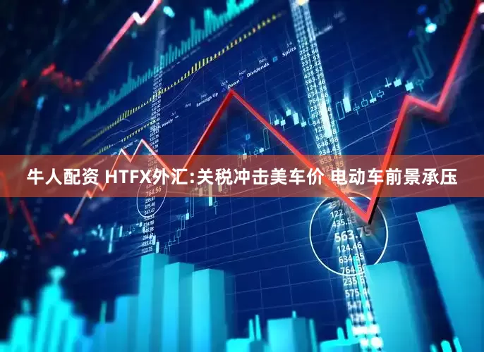 牛人配资 HTFX外汇:关税冲击美车价 电动车前景承压