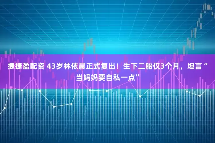 捷捷盈配资 43岁林依晨正式复出！生下二胎仅3个月，坦言“当妈妈要自私一点”
