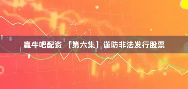 赢牛吧配资 【第六集】谨防非法发行股票