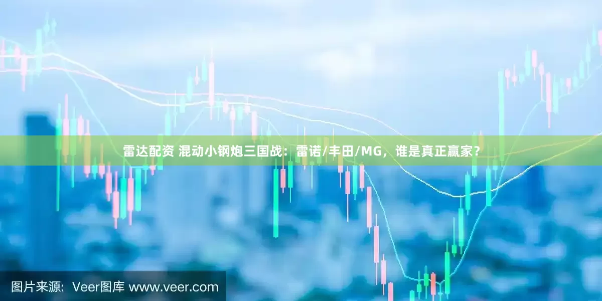 雷达配资 混动小钢炮三国战：雷诺/丰田/MG，谁是真正赢家？
