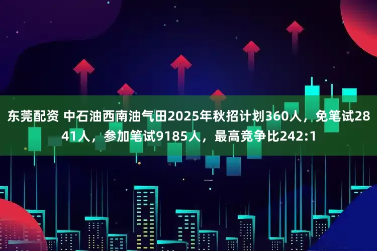 东莞配资 中石油西南油气田2025年秋招计划360人，免笔试2841人，参加笔试9185人，最高竞争比242:1