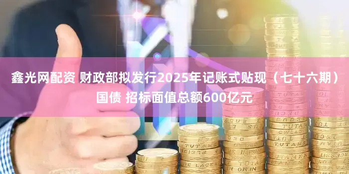 鑫光网配资 财政部拟发行2025年记账式贴现（七十六期）国债 招标面值总额600亿元