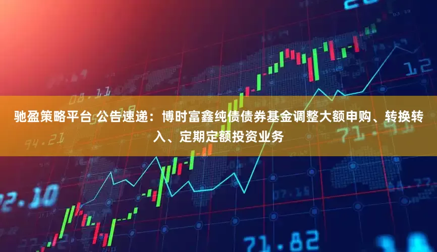 驰盈策略平台 公告速递：博时富鑫纯债债券基金调整大额申购、转换转入、定期定额投资业务