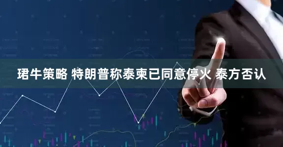 珺牛策略 特朗普称泰柬已同意停火 泰方否认