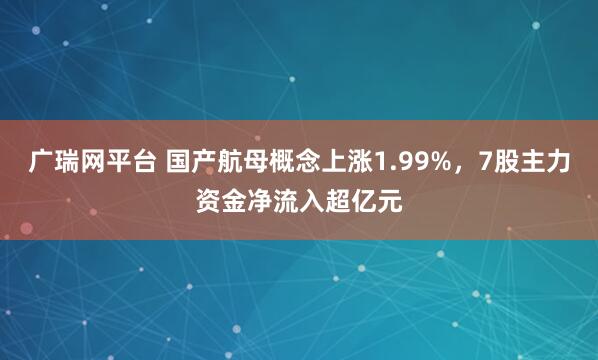 广瑞网平台 国产航母概念上涨1.99%，7股主力资金净流入超亿元