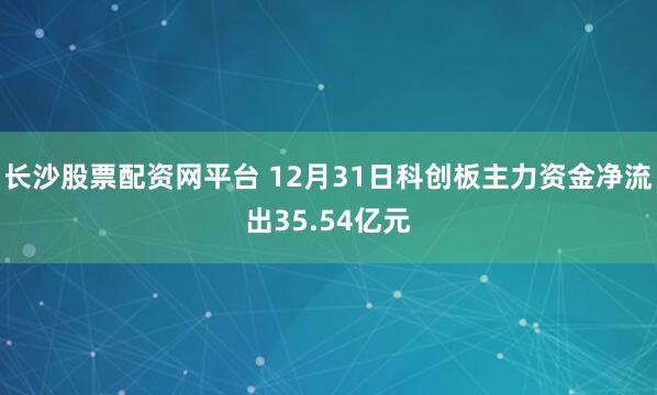 长沙股票配资网平台 12月31日科创板主力资金净流出35.54亿元