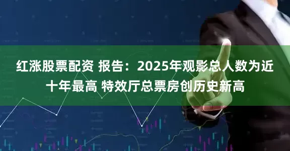 红涨股票配资 报告：2025年观影总人数为近十年最高 特效厅总票房创历史新高