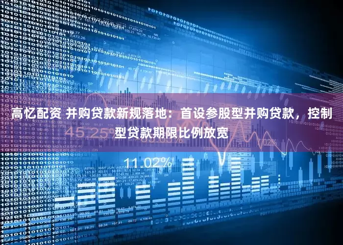 高忆配资 并购贷款新规落地：首设参股型并购贷款，控制型贷款期限比例放宽