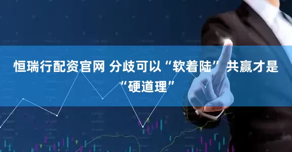 恒瑞行配资官网 分歧可以“软着陆” 共赢才是“硬道理”