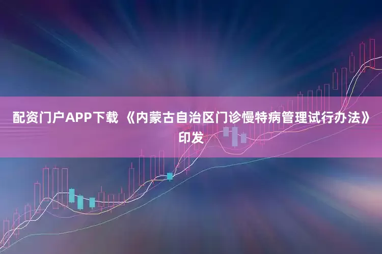 配资门户APP下载 《内蒙古自治区门诊慢特病管理试行办法》印发