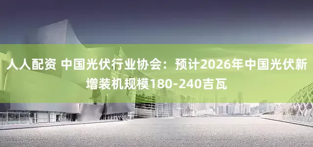 人人配资 中国光伏行业协会：预计2026年中国光伏新增装机规模180-240吉瓦